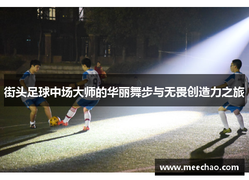 街头足球中场大师的华丽舞步与无畏创造力之旅
