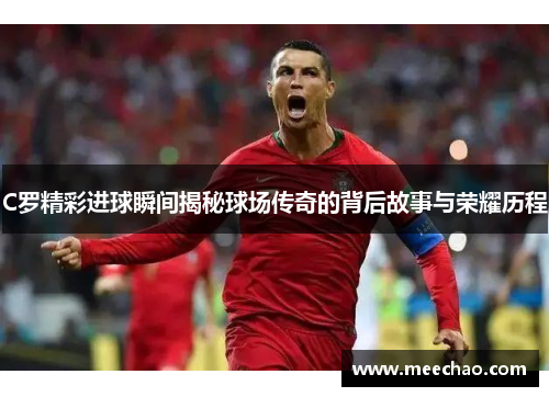 C罗精彩进球瞬间揭秘球场传奇的背后故事与荣耀历程
