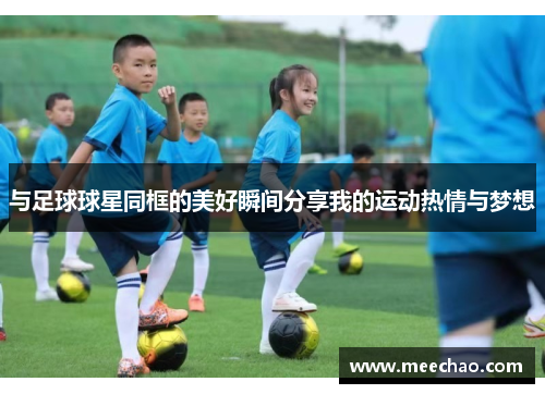与足球球星同框的美好瞬间分享我的运动热情与梦想