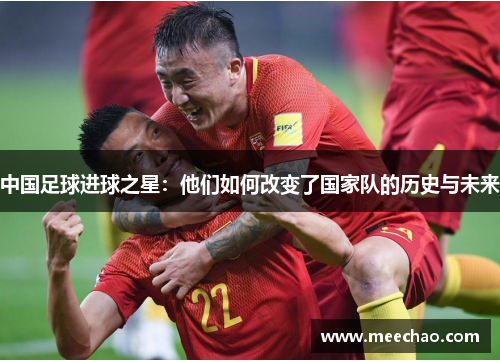 中国足球进球之星：他们如何改变了国家队的历史与未来