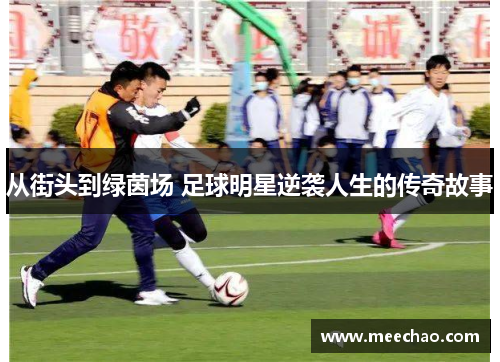 从街头到绿茵场 足球明星逆袭人生的传奇故事