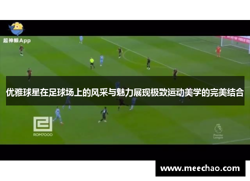 优雅球星在足球场上的风采与魅力展现极致运动美学的完美结合