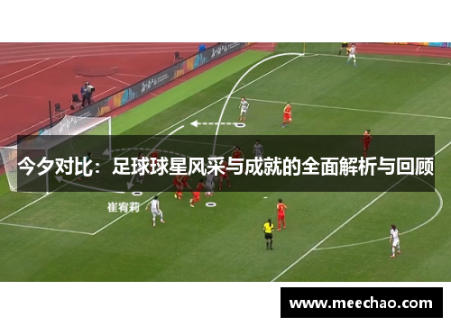 今夕对比：足球球星风采与成就的全面解析与回顾