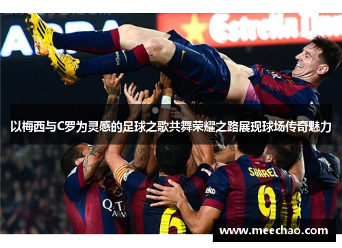 以梅西与C罗为灵感的足球之歌共舞荣耀之路展现球场传奇魅力