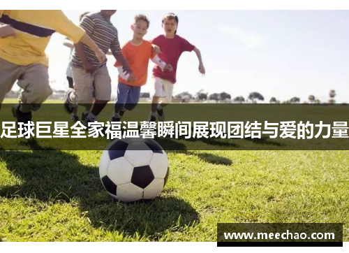 足球巨星全家福温馨瞬间展现团结与爱的力量