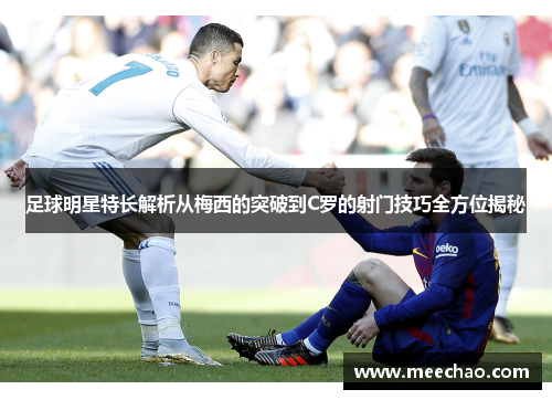 足球明星特长解析从梅西的突破到C罗的射门技巧全方位揭秘