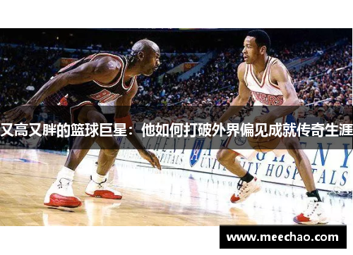 又高又胖的篮球巨星：他如何打破外界偏见成就传奇生涯