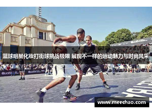 篮球明星化妆打街球挑战极限 展现不一样的运动魅力与时尚风采