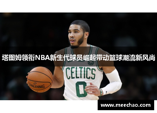 塔图姆领衔NBA新生代球员崛起带动篮球潮流新风尚