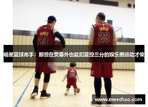 明星篮球高手：那些在荧幕外也能扣篮投三分的娱乐圈运动才俊