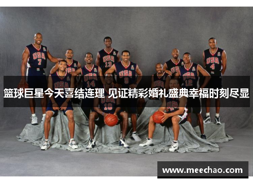 篮球巨星今天喜结连理 见证精彩婚礼盛典幸福时刻尽显