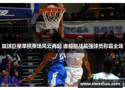 篮球巨星单挑赛场风云再起 谁能挑战最强球员称霸全场