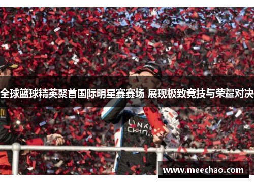 全球篮球精英聚首国际明星赛赛场 展现极致竞技与荣耀对决