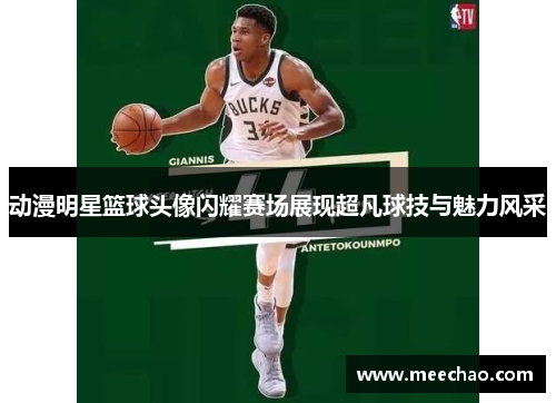 动漫明星篮球头像闪耀赛场展现超凡球技与魅力风采