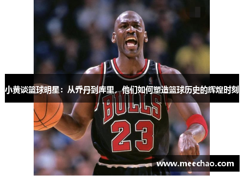 小黄谈篮球明星：从乔丹到库里，他们如何塑造篮球历史的辉煌时刻