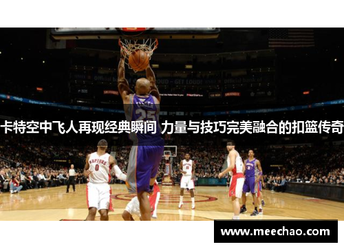 卡特空中飞人再现经典瞬间 力量与技巧完美融合的扣篮传奇