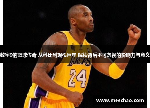 数字9的篮球传奇 从科比到现役巨星 解读背后不可忽视的影响力与意义
