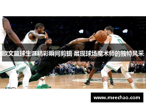 欧文篮球生涯精彩瞬间剪辑 展现球场魔术师的独特风采