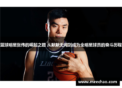 篮球明星张伟的崛起之路 从默默无闻到成为全明星球员的奋斗历程