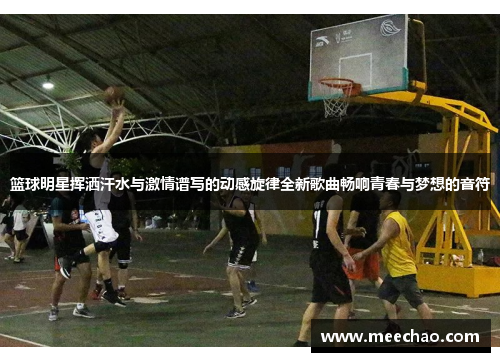 篮球明星挥洒汗水与激情谱写的动感旋律全新歌曲畅响青春与梦想的音符