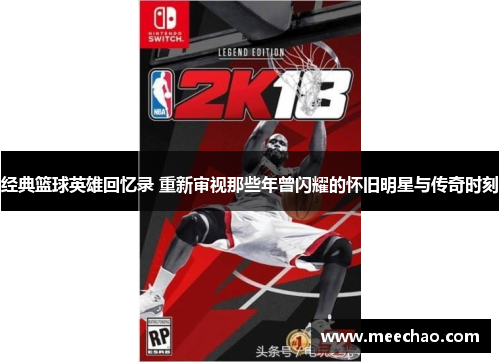经典篮球英雄回忆录 重新审视那些年曾闪耀的怀旧明星与传奇时刻